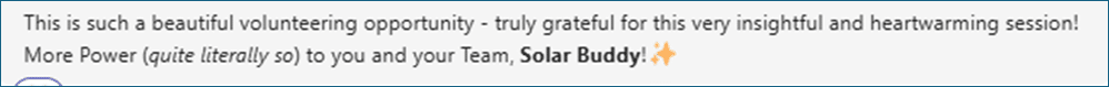 Feedback comment that says: This is such a beautiful volunteering opportunity - truly grateful for this very insightful and heartwarming session! More Power (quite literally so) to you, and your team, SolarBuddy!